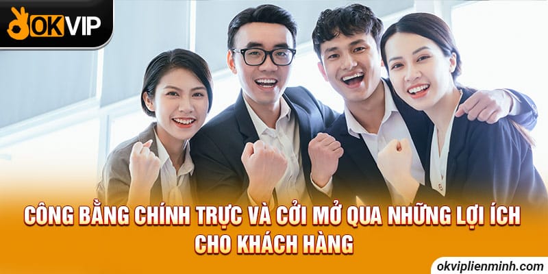 Công bằng chính trực và cởi mở qua những lợi ích cho khách hàng