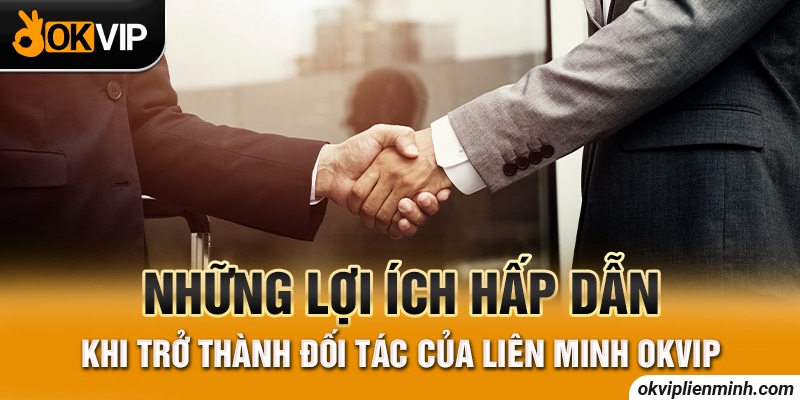 Những lợi ích hấp dẫn khi trở thành đối tác của Liên Minh OKVIP